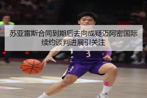 苏亚雷斯合同到期后去向成疑迈阿密国际续约谈判进展引关注